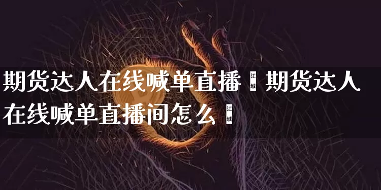期货达人在线喊单直播闿期货达人在线喊单直播间怎么弿_https://www.erdeww.com_期货行情_第1张