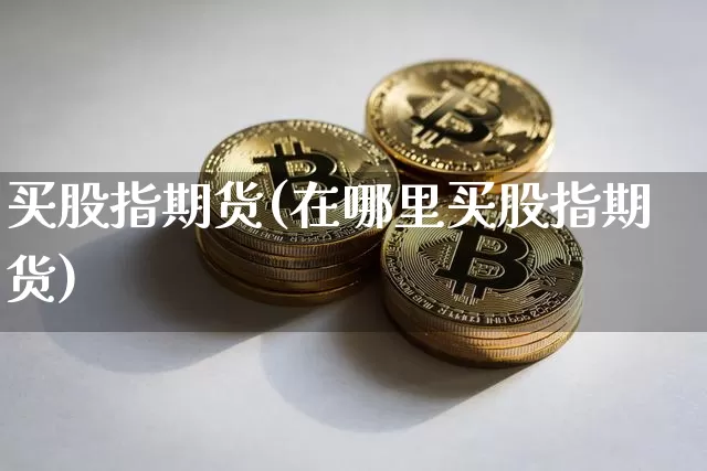 买股指期货(在哪里买股指期货)_https://www.erdeww.com_期货资讯_第1张