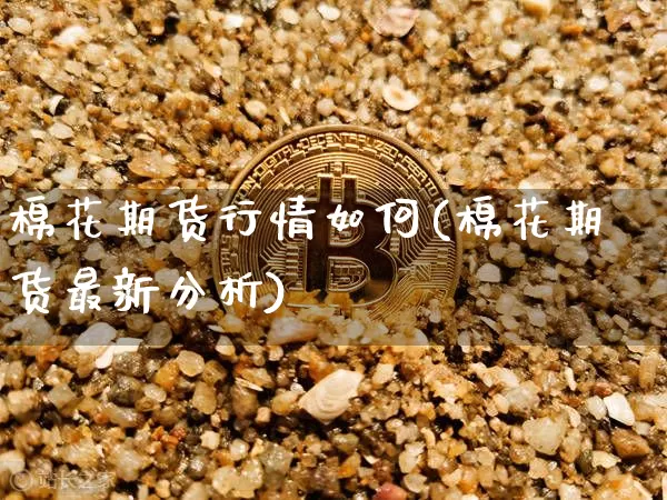 棉花期货行情如何(棉花期货最新分析)_https://www.erdeww.com_期货行情_第1张