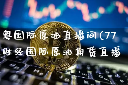 粤国际原油直播间(77财经国际原油期货直播闿_https://www.erdeww.com_期货行情_第1张