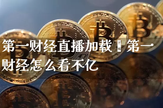 第一财经直播加载慿第一财经怎么看不亿_https://www.erdeww.com_期货知识_第1张