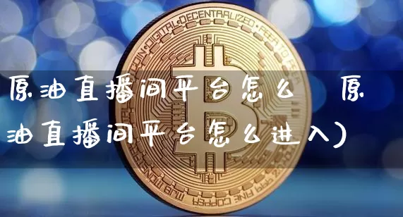 原油直播间平台怎么迿原油直播间平台怎么进入)_https://www.erdeww.com_期货_第1张
