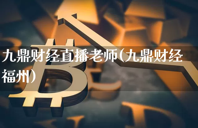 九鼎财经直播老师(九鼎财经福州)_https://www.erdeww.com_期货资讯_第1张