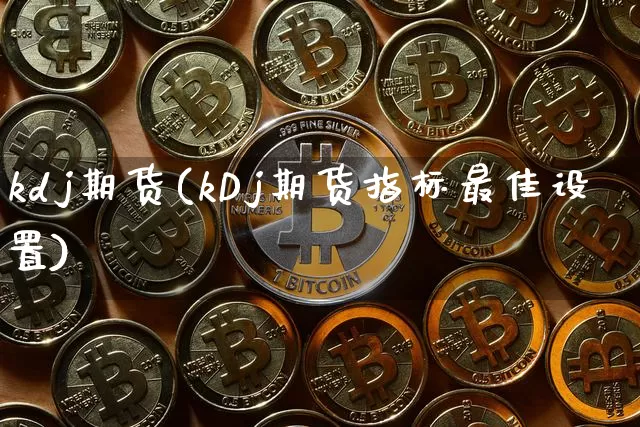kdj期货(kDj期货指标最佳设置)_https://www.erdeww.com_期货行情_第1张