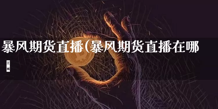 暴风期货直播(暴风期货直播在哪眿_https://www.erdeww.com_期货行情_第1张