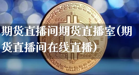 期货直播间期货直播室(期货直播间在线直播)_https://www.erdeww.com_期货资讯_第1张