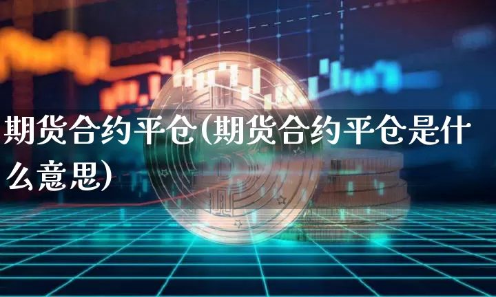 期货合约平仓(期货合约平仓是什么意思)_https://www.erdeww.com_期货知识_第1张
