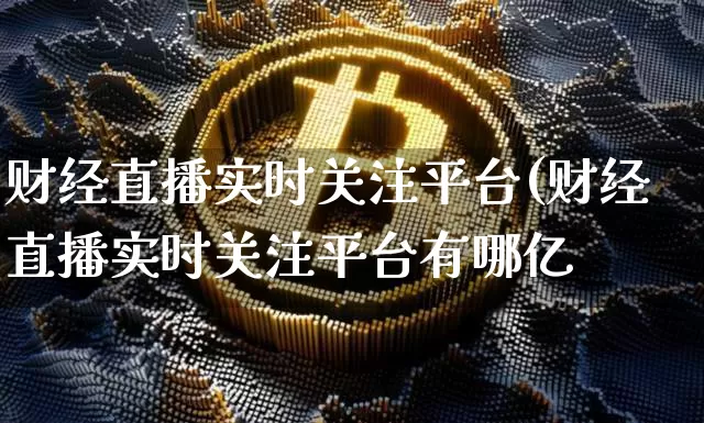 财经直播实时关注平台(财经直播实时关注平台有哪亿_https://www.erdeww.com_期货行情_第1张