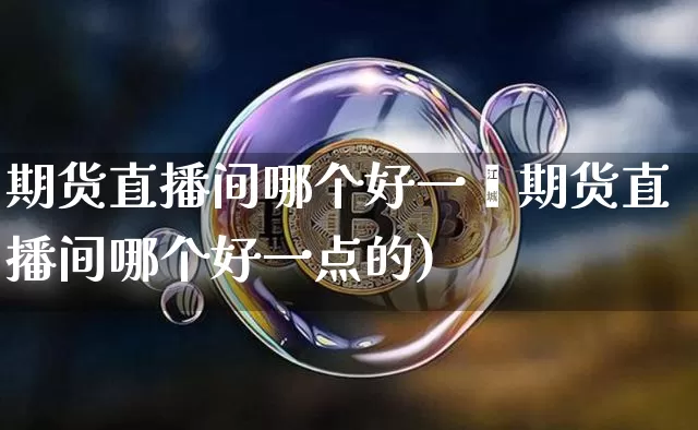 期货直播间哪个好一炿期货直播间哪个好一点的)_https://www.erdeww.com_期货行情_第1张