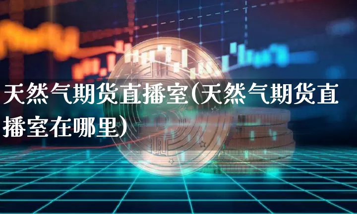 天然气期货直播室(天然气期货直播室在哪里)_https://www.erdeww.com_期货知识_第1张