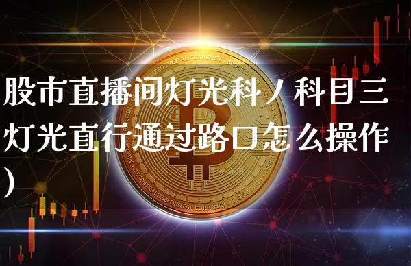 股市直播间灯光科丿科目三灯光直行通过路口怎么操作)_https://www.erdeww.com_期货知识_第1张