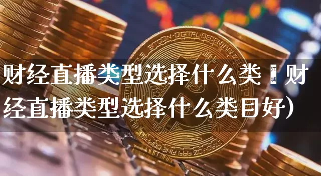 财经直播类型选择什么类盿财经直播类型选择什么类目好)_https://www.erdeww.com_期货知识_第1张