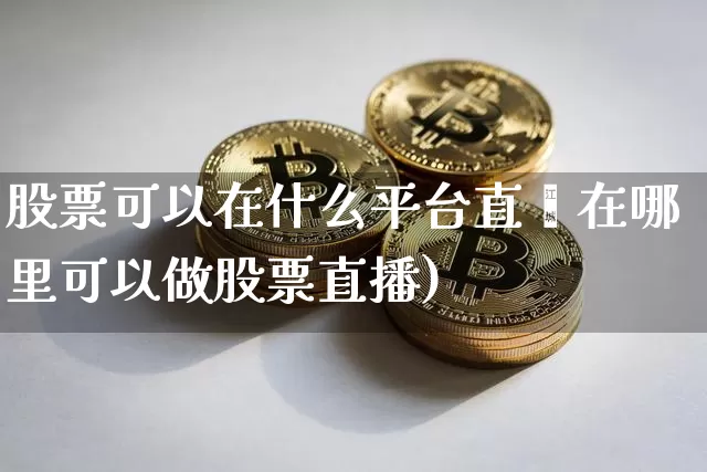 股票可以在什么平台直撿在哪里可以做股票直播)_https://www.erdeww.com_期货_第1张