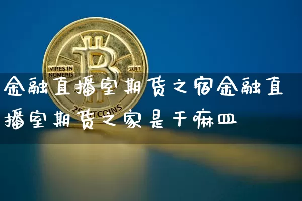 金融直播室期货之宿金融直播室期货之家是干嘛皿_https://www.erdeww.com_期货资讯_第1张