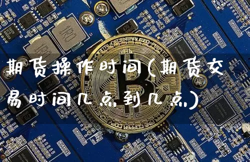 期货操作时间(期货交易时间几点到几点)_https://www.erdeww.com_期货走势_第1张
