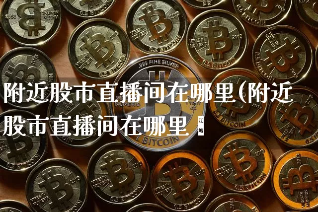附近股市直播间在哪里(附近股市直播间在哪里迿_https://www.erdeww.com_期货行情_第1张