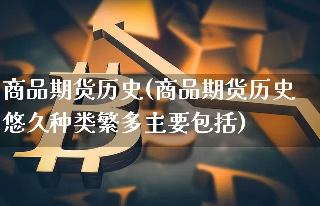 商品期货历史(商品期货历史悠久种类繁多主要包括)_https://www.erdeww.com_期货行情_第1张