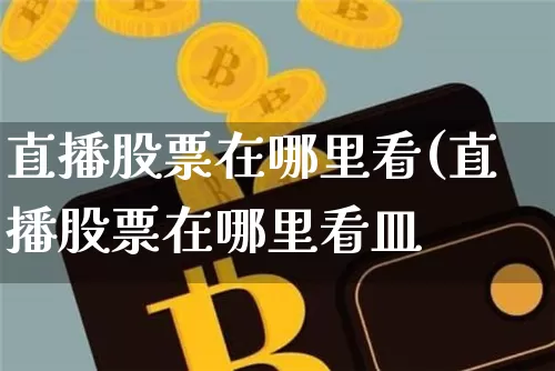 直播股票在哪里看(直播股票在哪里看皿_https://www.erdeww.com_期货_第1张