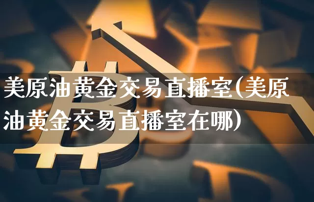 美原油黄金交易直播室(美原油黄金交易直播室在哪)_https://www.erdeww.com_期货知识_第1张