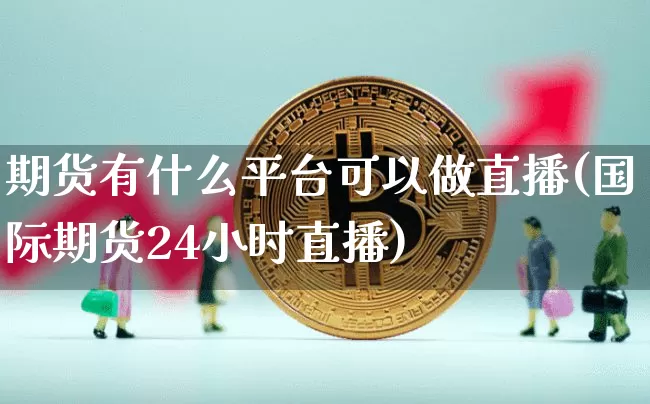 期货有什么平台可以做直播(国际期货24小时直播)_https://www.erdeww.com_期货资讯_第1张