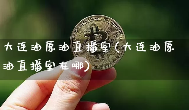 大连油原油直播室(大连油原油直播室在哪)_https://www.erdeww.com_期货_第1张