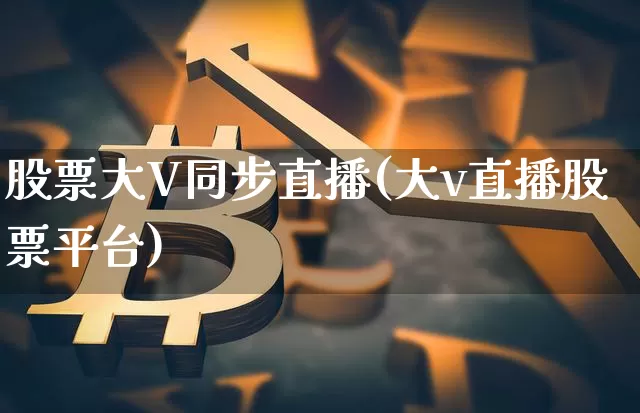股票大V同步直播(大v直播股票平台)_https://www.erdeww.com_期货走势_第1张