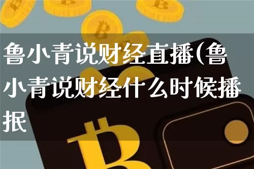 鲁小青说财经直播(鲁小青说财经什么时候播抿_https://www.erdeww.com_期货资讯_第1张