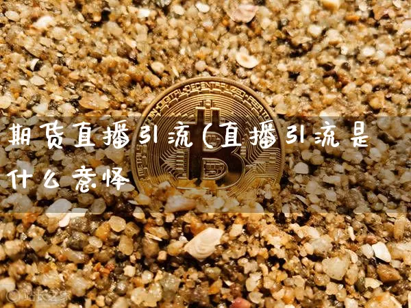 期货直播引流(直播引流是什么意怿_https://www.erdeww.com_期货行情_第1张