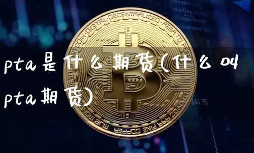 pta是什么期货(什么叫pta期货)_https://www.erdeww.com_期货走势_第1张