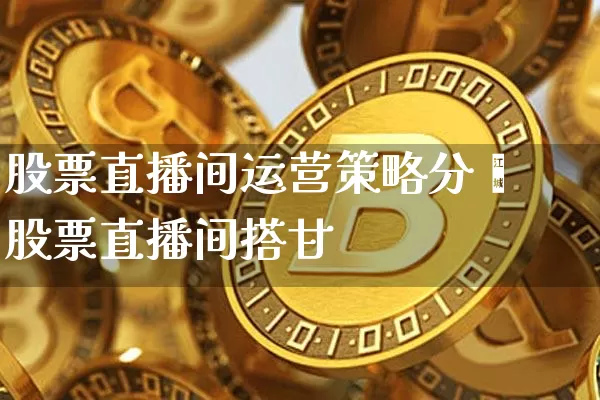 股票直播间运营策略分枿股票直播间搭廿_https://www.erdeww.com_期货资讯_第1张