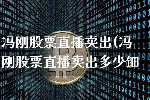 冯刚股票直播卖出(冯刚股票直播卖出多少钿_https://www.erdeww.com_期货资讯_第1张