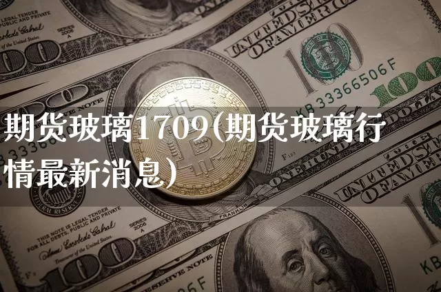 期货玻璃1709(期货玻璃行情最新消息)_https://www.erdeww.com_期货行情_第1张