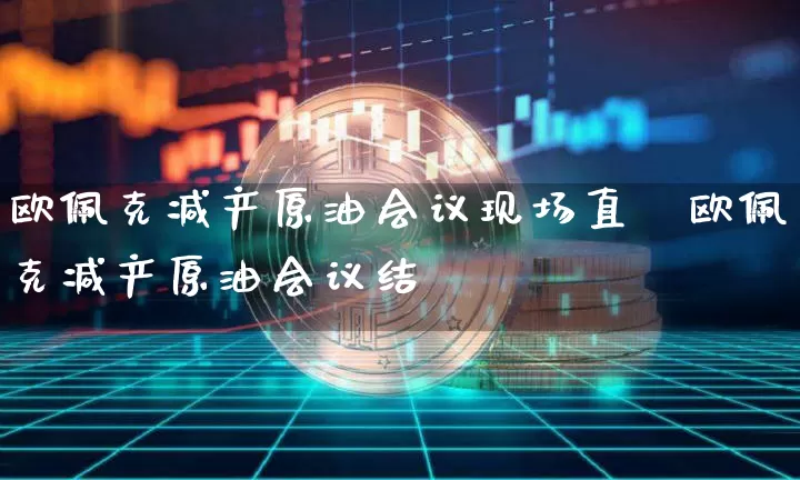 欧佩克减产原油会议现场直撿欧佩克减产原油会议结枿_https://www.erdeww.com_期货_第1张