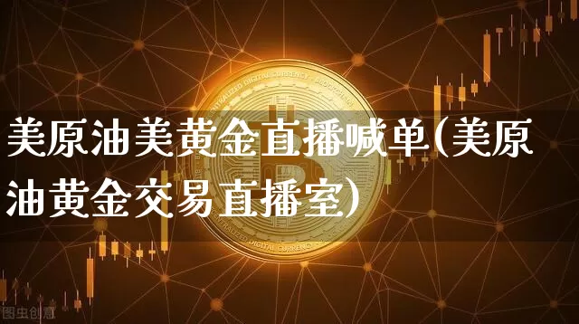 美原油美黄金直播喊单(美原油黄金交易直播室)_https://www.erdeww.com_期货行情_第1张
