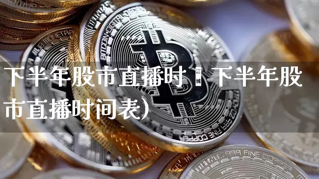 下半年股市直播时闿下半年股市直播时间表)_https://www.erdeww.com_期货_第1张