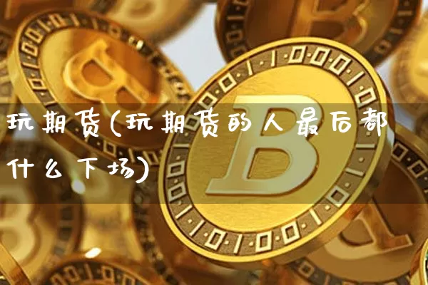 玩期货(玩期货的人最后都什么下场)_https://www.erdeww.com_期货行情_第1张