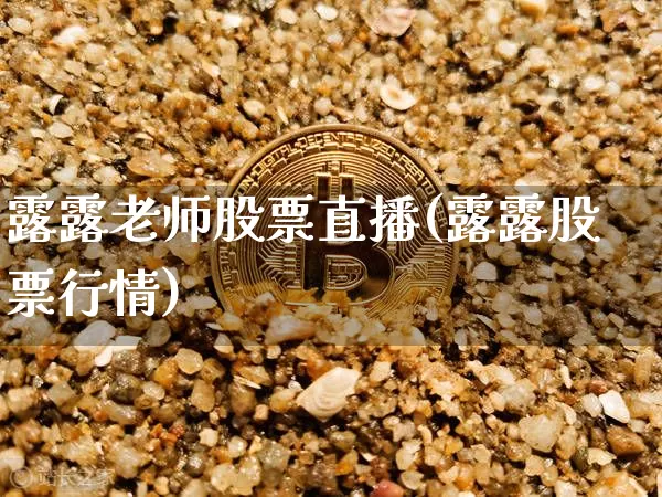露露老师股票直播(露露股票行情)_https://www.erdeww.com_期货行情_第1张