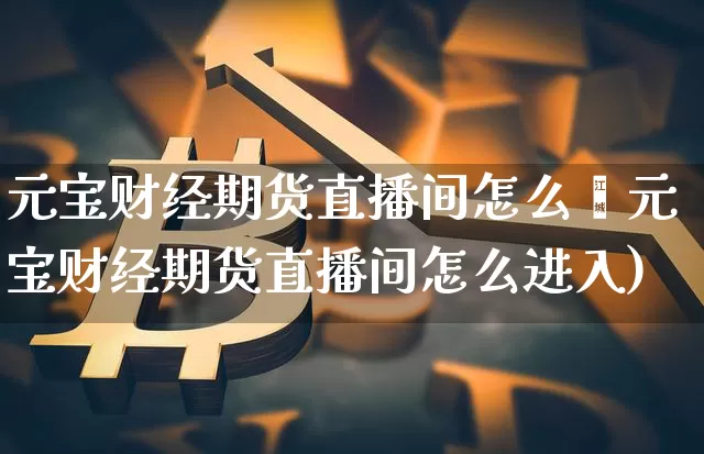 元宝财经期货直播间怎么迿元宝财经期货直播间怎么进入)_https://www.erdeww.com_期货资讯_第1张