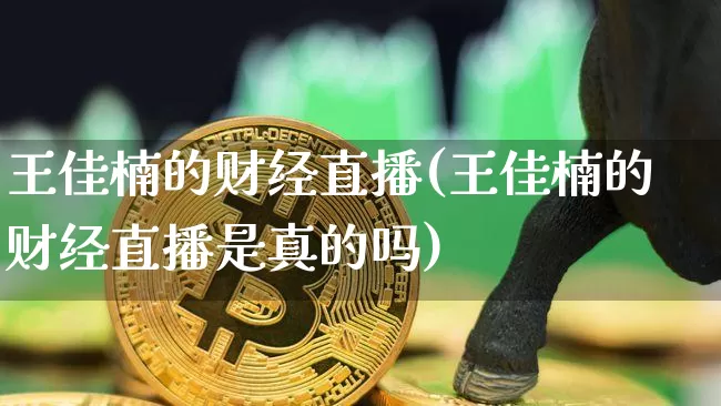 王佳楠的财经直播(王佳楠的财经直播是真的吗)_https://www.erdeww.com_期货走势_第1张