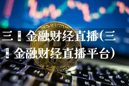 三鑫金融财经直播(三鑫金融财经直播平台)_https://www.erdeww.com_期货走势_第1张