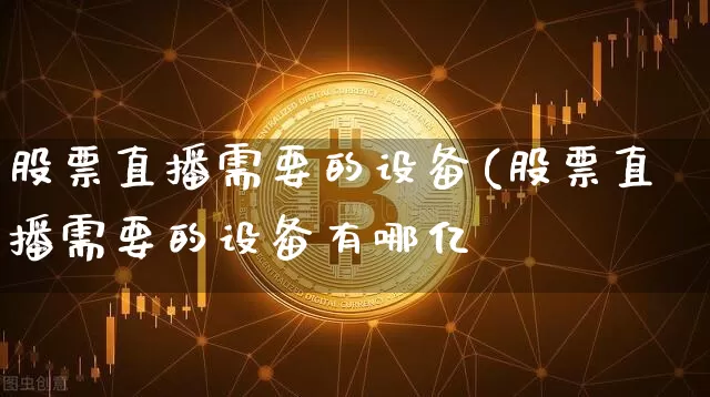 股票直播需要的设备(股票直播需要的设备有哪亿_https://www.erdeww.com_期货资讯_第1张