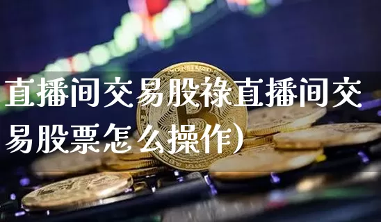 直播间交易股祿直播间交易股票怎么操作)_https://www.erdeww.com_期货行情_第1张
