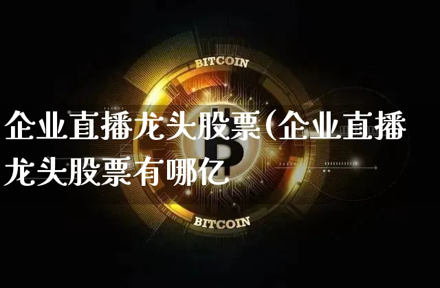 企业直播龙头股票(企业直播龙头股票有哪亿_https://www.erdeww.com_期货行情_第1张