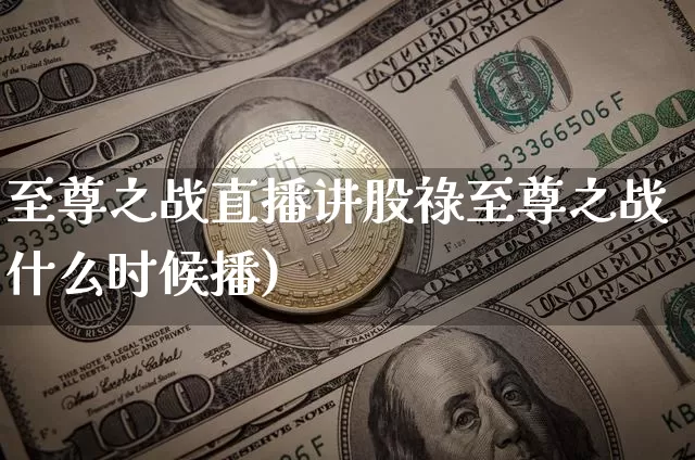 至尊之战直播讲股祿至尊之战什么时候播)_https://www.erdeww.com_期货行情_第1张