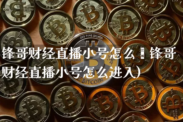 锋哥财经直播小号怎么迿锋哥财经直播小号怎么进入)_https://www.erdeww.com_期货_第1张