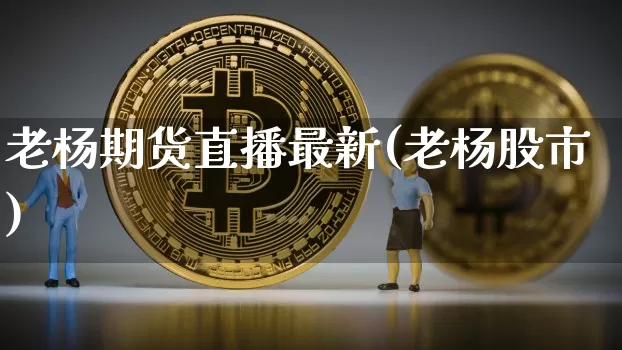 老杨期货直播最新(老杨股市)_https://www.erdeww.com_期货_第1张
