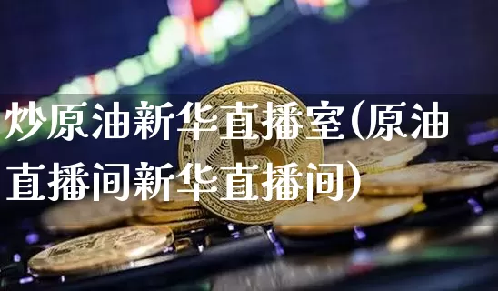 炒原油新华直播室(原油直播间新华直播间)_https://www.erdeww.com_期货知识_第1张