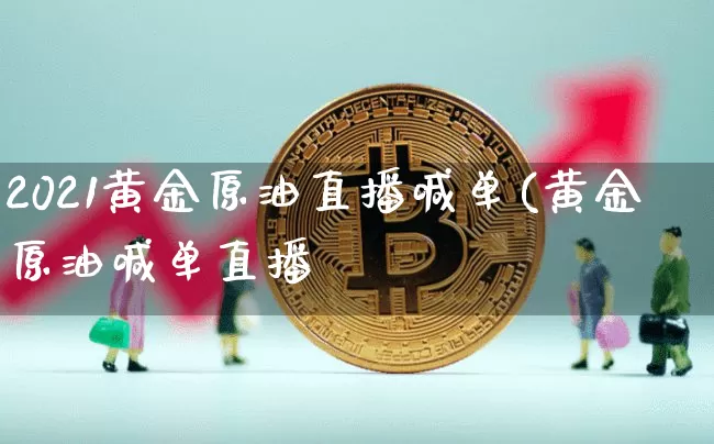 2021黄金原油直播喊单(黄金原油喊单直播闿_https://www.erdeww.com_期货资讯_第1张