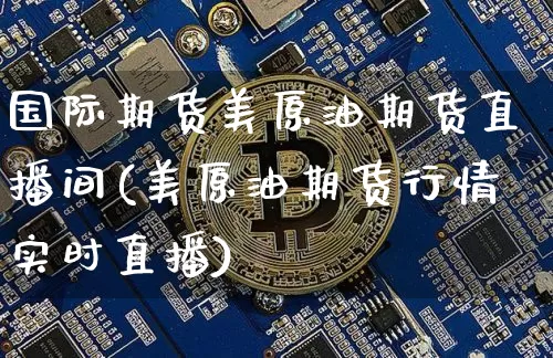 国际期货美原油期货直播间(美原油期货行情实时直播)_https://www.erdeww.com_期货资讯_第1张