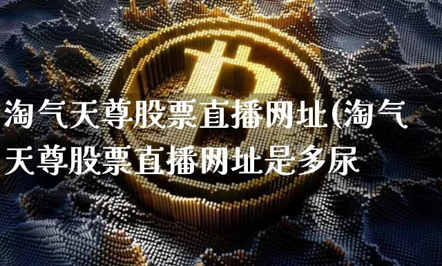 淘气天尊股票直播网址(淘气天尊股票直播网址是多尿_https://www.erdeww.com_期货_第1张